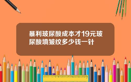 暴利玻尿酸成本才19元玻尿酸填皱纹多少钱一针