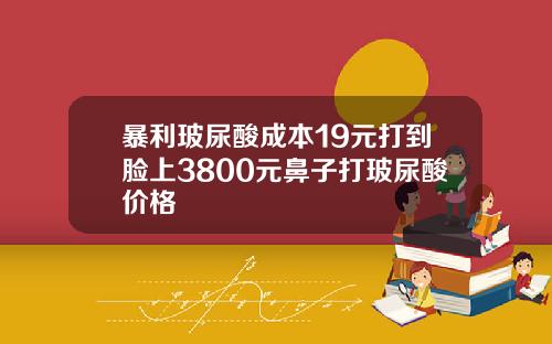 暴利玻尿酸成本19元打到脸上3800元鼻子打玻尿酸价格