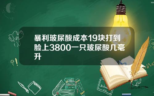 暴利玻尿酸成本19块打到脸上3800一只玻尿酸几毫升