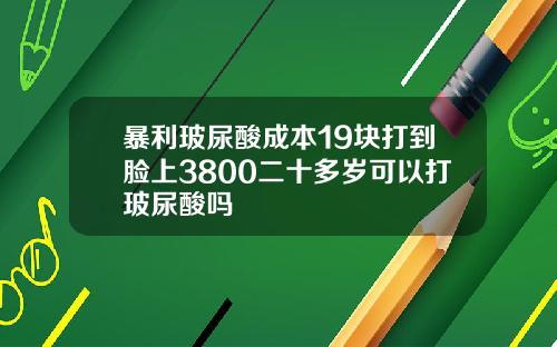 暴利玻尿酸成本19块打到脸上3800二十多岁可以打玻尿酸吗