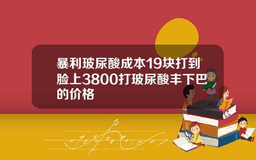 暴利玻尿酸成本19块打到脸上3800打玻尿酸丰下巴的价格