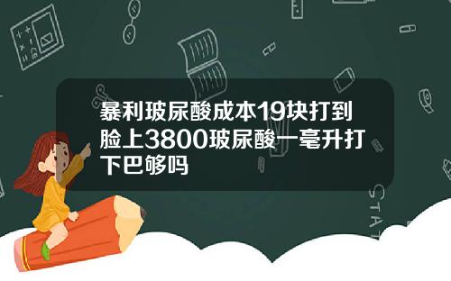 暴利玻尿酸成本19块打到脸上3800玻尿酸一毫升打下巴够吗