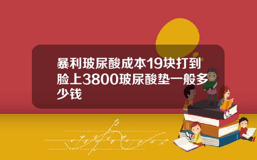 暴利玻尿酸成本19块打到脸上3800玻尿酸垫一般多少钱
