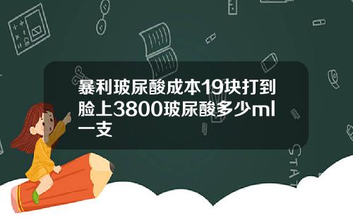 暴利玻尿酸成本19块打到脸上3800玻尿酸多少ml一支