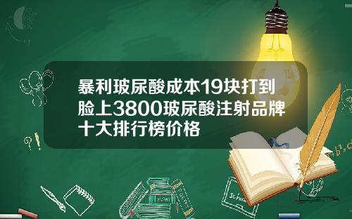 暴利玻尿酸成本19块打到脸上3800玻尿酸注射品牌十大排行榜价格