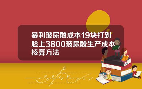 暴利玻尿酸成本19块打到脸上3800玻尿酸生产成本核算方法