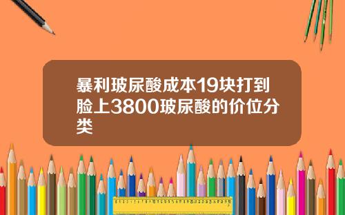 暴利玻尿酸成本19块打到脸上3800玻尿酸的价位分类