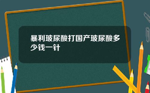 暴利玻尿酸打国产玻尿酸多少钱一针