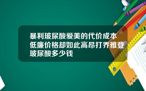 暴利玻尿酸爱美的代价成本低廉价格却如此高昂打乔雅登玻尿酸多少钱