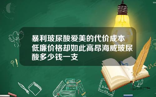 暴利玻尿酸爱美的代价成本低廉价格却如此高昂海威玻尿酸多少钱一支
