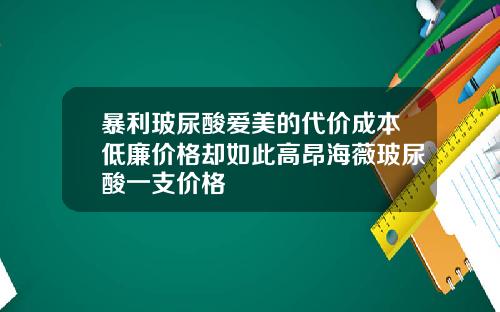 暴利玻尿酸爱美的代价成本低廉价格却如此高昂海薇玻尿酸一支价格