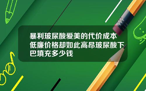 暴利玻尿酸爱美的代价成本低廉价格却如此高昂玻尿酸下巴填充多少钱
