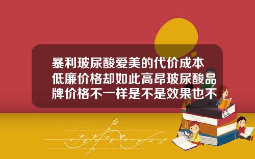 暴利玻尿酸爱美的代价成本低廉价格却如此高昂玻尿酸品牌价格不一样是不是效果也不一样下巴