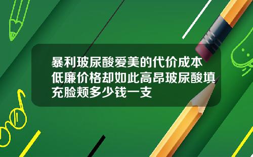 暴利玻尿酸爱美的代价成本低廉价格却如此高昂玻尿酸填充脸颊多少钱一支