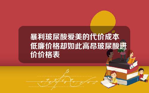 暴利玻尿酸爱美的代价成本低廉价格却如此高昂玻尿酸进价价格表