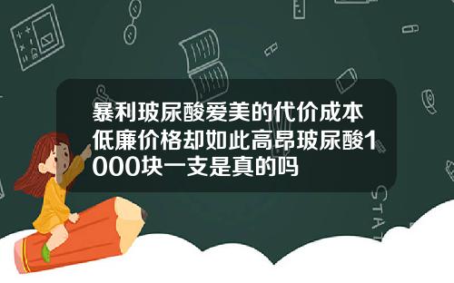 暴利玻尿酸爱美的代价成本低廉价格却如此高昂玻尿酸1000块一支是真的吗