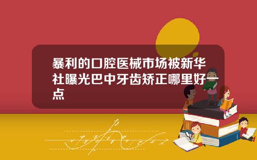暴利的口腔医械市场被新华社曝光巴中牙齿矫正哪里好一点