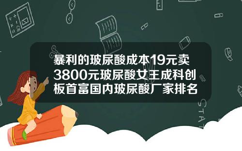 暴利的玻尿酸成本19元卖3800元玻尿酸女王成科创板首富国内玻尿酸厂家排名