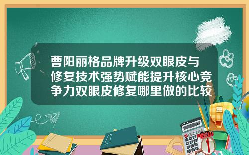 曹阳丽格品牌升级双眼皮与修复技术强势赋能提升核心竞争力双眼皮修复哪里做的比较好