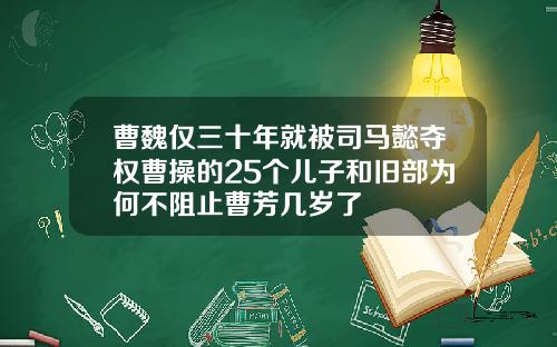 曹魏仅三十年就被司马懿夺权曹操的25个儿子和旧部为何不阻止曹芳几岁了