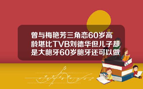 曾与梅艳芳三角恋60岁高龄堪比TVB刘德华但儿子却是大龅牙60岁龅牙还可以做吗