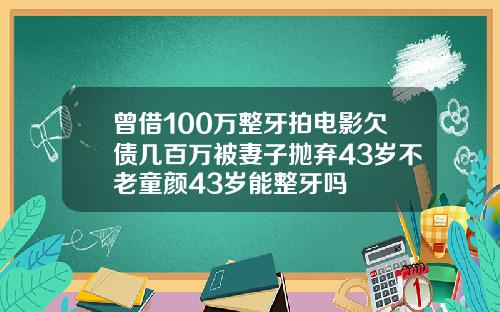 曾借100万整牙拍电影欠债几百万被妻子抛弃43岁不老童颜43岁能整牙吗