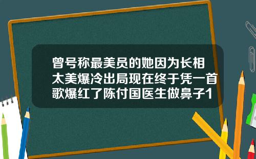 曾号称最美员的她因为长相太美爆冷出局现在终于凭一首歌爆红了陈付国医生做鼻子12万