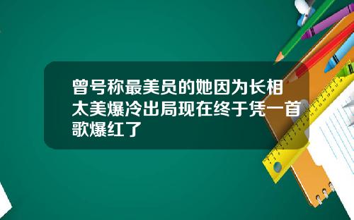 曾号称最美员的她因为长相太美爆冷出局现在终于凭一首歌爆红了
