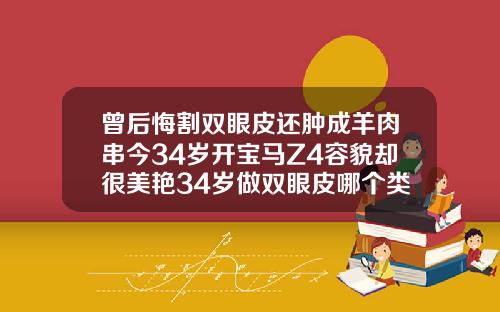 曾后悔割双眼皮还肿成羊肉串今34岁开宝马Z4容貌却很美艳34岁做双眼皮哪个类型好看些