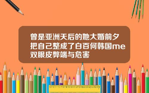 曾是亚洲天后的她大婚前夕把自己整成了白百何韩国me双眼皮弊端与危害