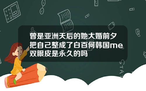曾是亚洲天后的她大婚前夕把自己整成了白百何韩国me双眼皮是永久的吗