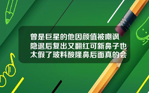 曾是巨星的他因颜值被嘲讽隐退后复出又翻红可新鼻子也太假了玻料酸隆鼻后面真的会变成阿凡达吗