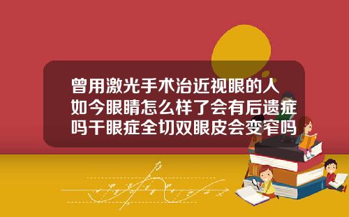 曾用激光手术治近视眼的人如今眼睛怎么样了会有后遗症吗干眼症全切双眼皮会变窄吗