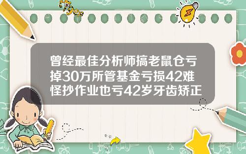 曾经最佳分析师搞老鼠仓亏掉30万所管基金亏损42难怪抄作业也亏42岁牙齿矫正后遗症和危害和好处有哪些