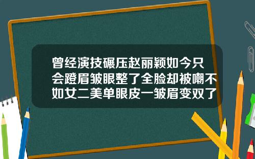 曾经演技碾压赵丽颖如今只会蹬眉皱眼整了全脸却被嘲不如女二美单眼皮一皱眉变双了