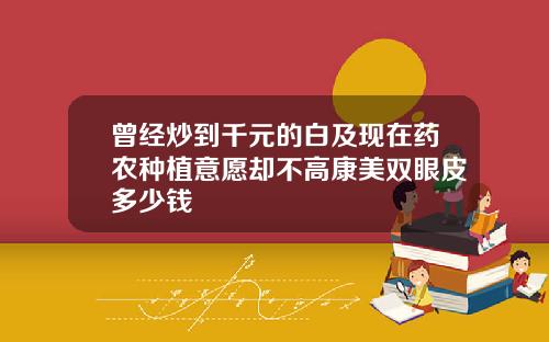 曾经炒到千元的白及现在药农种植意愿却不高康美双眼皮多少钱