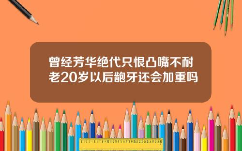 曾经芳华绝代只恨凸嘴不耐老20岁以后龅牙还会加重吗