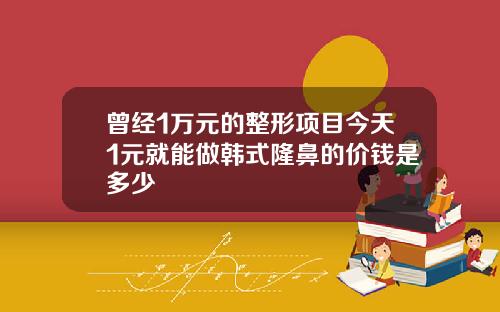 曾经1万元的整形项目今天1元就能做韩式隆鼻的价钱是多少