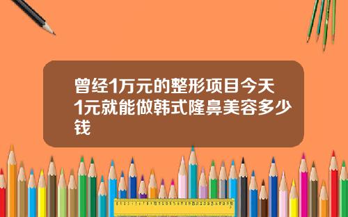 曾经1万元的整形项目今天1元就能做韩式隆鼻美容多少钱