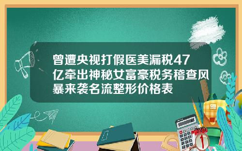 曾遭央视打假医美漏税47亿牵出神秘女富豪税务稽查风暴来袭名流整形价格表