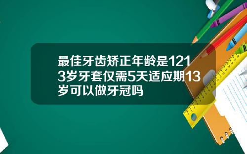 最佳牙齿矫正年龄是1213岁牙套仅需5天适应期13岁可以做牙冠吗