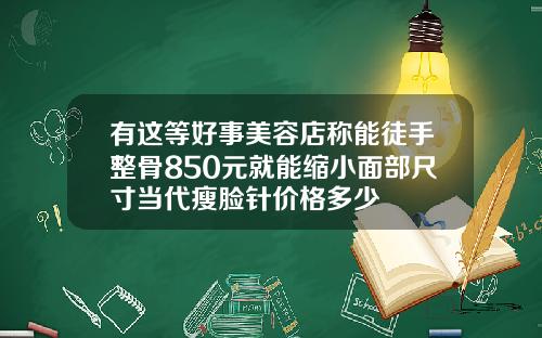 有这等好事美容店称能徒手整骨850元就能缩小面部尺寸当代瘦脸针价格多少