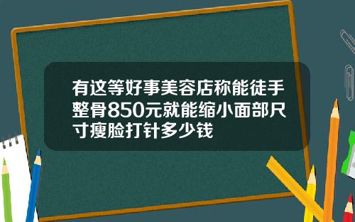 有这等好事美容店称能徒手整骨850元就能缩小面部尺寸瘦脸打针多少钱