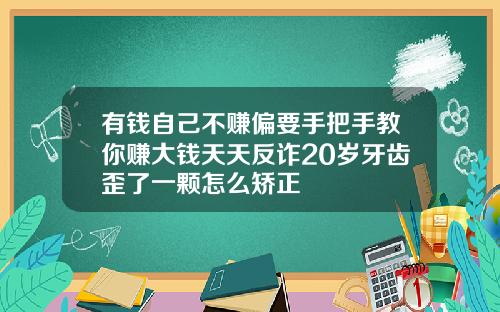 有钱自己不赚偏要手把手教你赚大钱天天反诈20岁牙齿歪了一颗怎么矫正