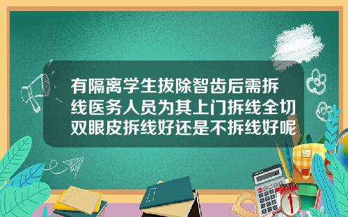 有隔离学生拔除智齿后需拆线医务人员为其上门拆线全切双眼皮拆线好还是不拆线好呢视频