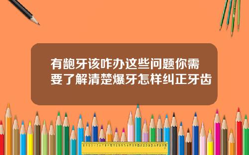 有龅牙该咋办这些问题你需要了解清楚爆牙怎样纠正牙齿
