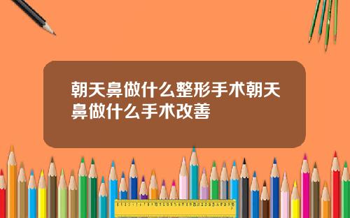 朝天鼻做什么整形手术朝天鼻做什么手术改善