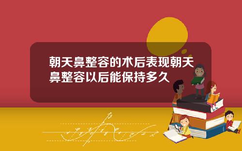 朝天鼻整容的术后表现朝天鼻整容以后能保持多久
