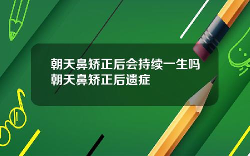 朝天鼻矫正后会持续一生吗朝天鼻矫正后遗症