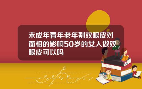 未成年青年老年割双眼皮对面相的影响50岁的女人做双眼皮可以吗